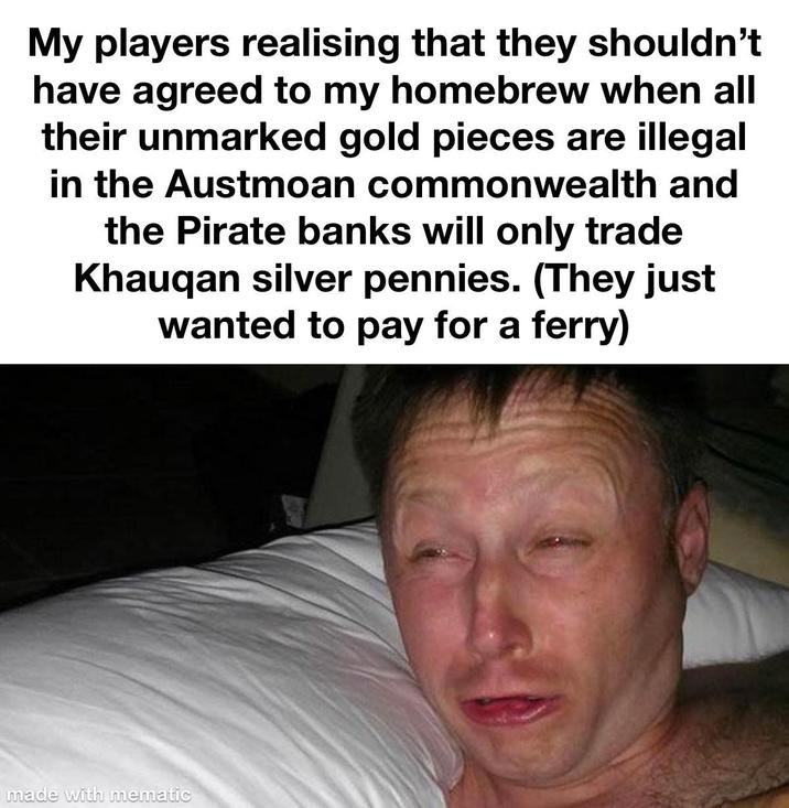 My players realising that they shouldn't have agreed to my homebrew when all their unmarked gold pieces are illegal in the Austmoan commonwealth and the Pirate banks will only trade Khauqan silver pennies. (They just wanted to pay for a ferry) made with mematic