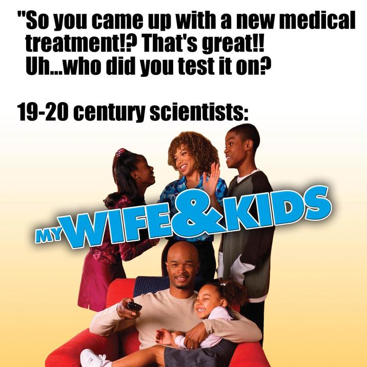 "So you came up with a new medical treatment!? That's great!! Uh...who did you test it on? 19-20 century scientists: MY WIFE&KIDS