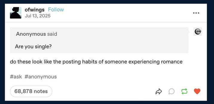 ofwings Follow Jul 13, 2025 Anonymous said Are you single? do these look like the posting habits of someone experiencing romance #ask #anonymous 68,878 notes ☑