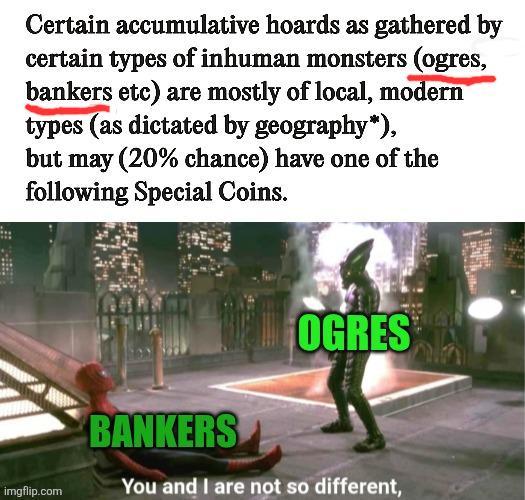Certain accumulative hoards as gathered by certain types of inhuman monsters (ogres, bankers etc) are mostly of local, modern types (as dictated by geography*), but may (20% chance) have one of the following Special Coins. OGRES imgflip.com BANKERS You and I are not so different,