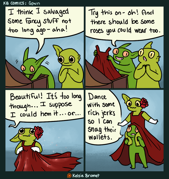KB Comics: Gown I think I salvaged Some Fancy stuff not too long ago-aha! Try this on- oh! And there should be some roses you could wear too. ་་ Beautiful! It's too long Dance though... I suppose With some I could hem it...or... rich jerks. so I can Snag their Wallets. Kelsie Brumet