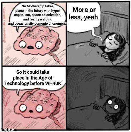 So Mothership takes place in the future with hyper capitalism, space colonization, and reality warping and occasionally demonic phenomena More or less, yeah g/w So it could take place in the Age of Technology before WH40K imgflip.com 0°