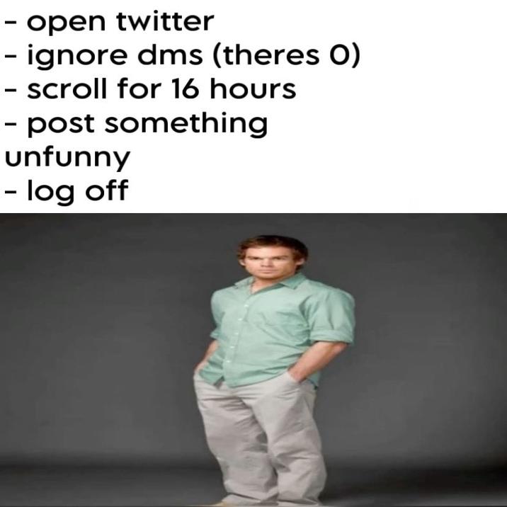 - open twitter - ignore dms (theres O) - scroll for 16 hours - post something unfunny - log off