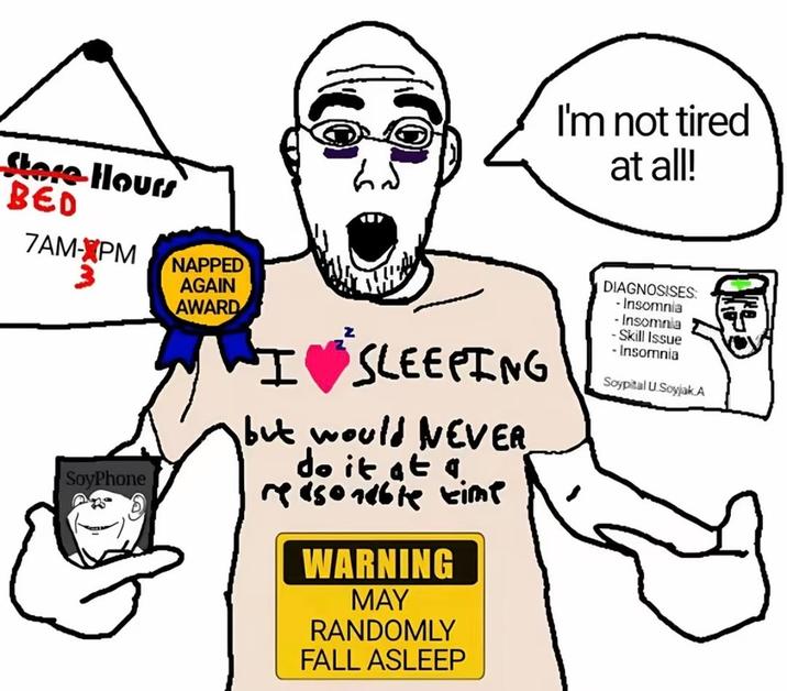 Store Hours BED 7AM-XPM NAPPED 3 SoyPhone I'm not tired at all! AGAIN AWARD I SLEEPING but would NEVER do it at a reasonable time WARNING MAY RANDOMLY FALL ASLEEP DIAGNOSISES -Insomnia -Insomnia -Skill Issue -Insomnia Soypital U.Soyjak.A