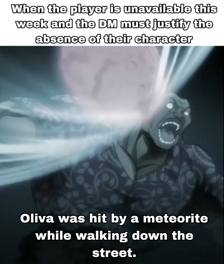 When the player is unavailable this week and the DM must justify the absence of their character Oliva was hit by a meteorite while walking down the street.