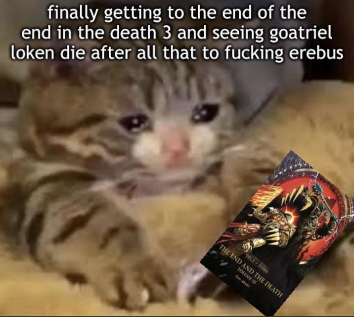 finally getting to the end of the end in the death 3 and seeing goatriel loken die after all that to f------ erebus THE END AND THE DEATH VOLUME III Da Amet