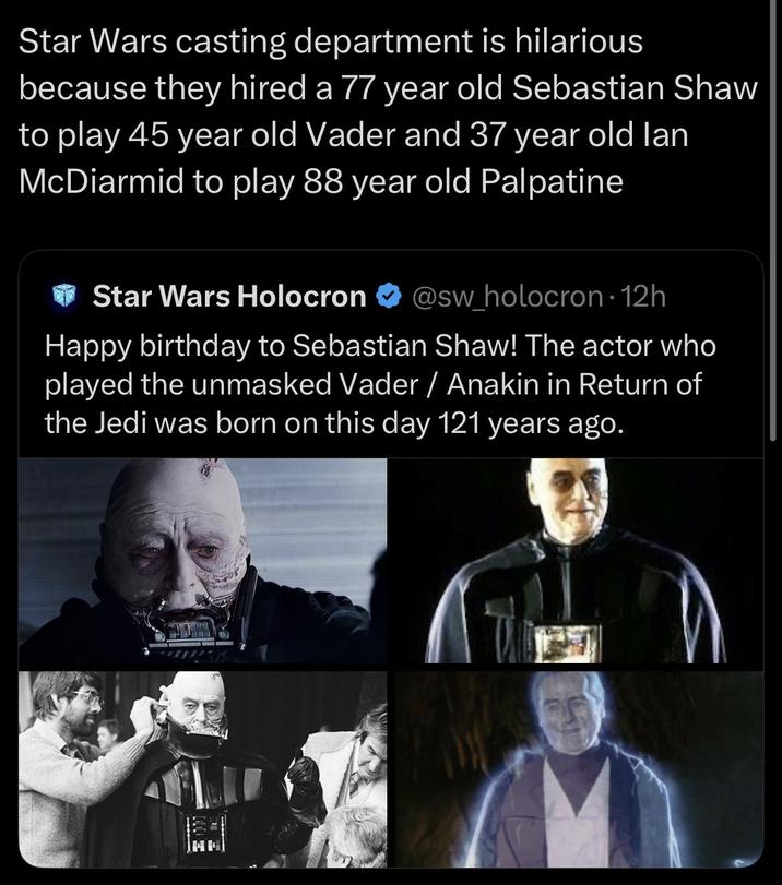 Star Wars casting department is hilarious because they hired a 77 year old Sebastian Shaw to play 45 year old Vader and 37 year old lan McDiarmid to play 88 year old Palpatine Star Wars Holocron @sw_holocron 12h Happy birthday to Sebastian Shaw! The actor who played the unmasked Vader / Anakin in Return of the Jedi was born on this day 121 years ago.