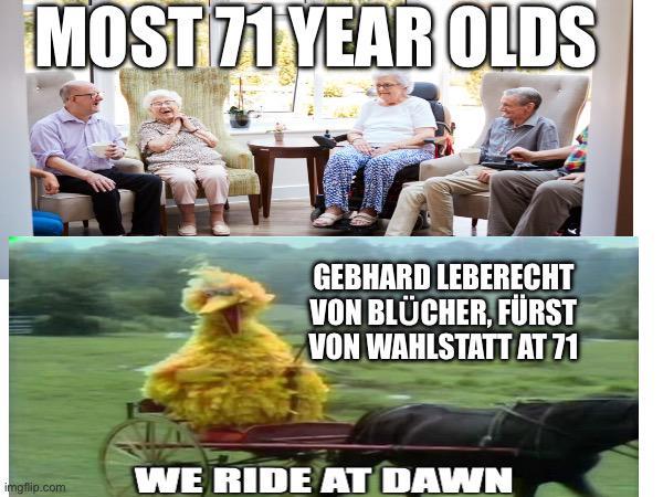 MOST 71 YEAR OLDS imgflip.com GEBHARD LEBERECHT VON BLÜCHER, FÜRST VON WAHLSTATT AT 71 WE RIDE AT DAWN