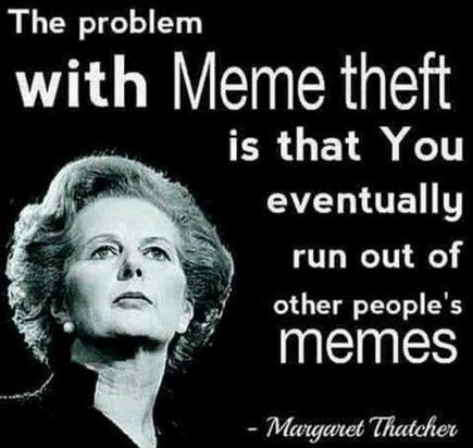 The problem with Meme theft is that You eventually run out of other people's memes - Margaret Thatcher