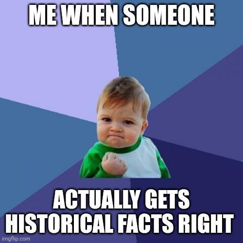 ME WHEN SOMEONE ACTUALLY GETS HISTORICAL FACTS RIGHT imgflip.com