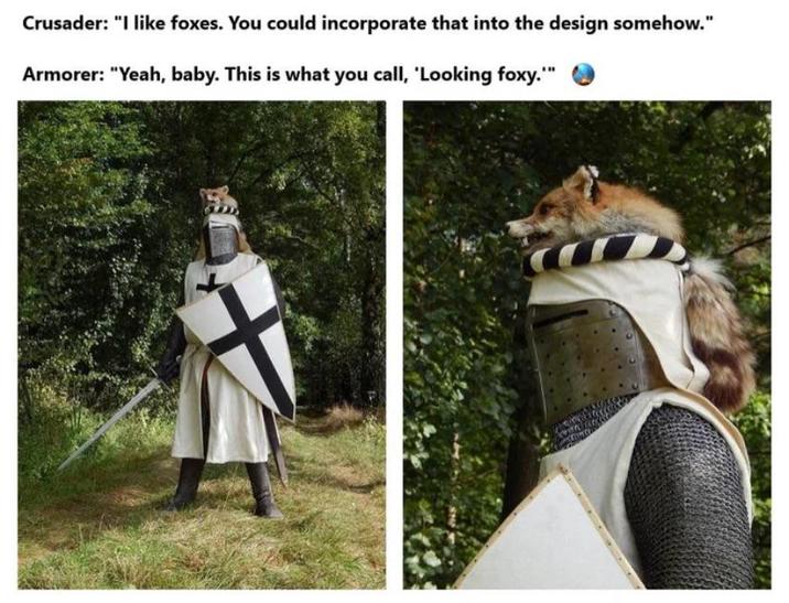 Crusader: "I like foxes. You could incorporate that into the design somehow." Armorer: "Yeah, baby. This is what you call, 'Looking foxy.""