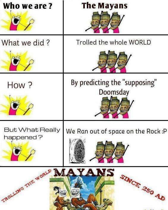 Who we are ? The Mayans 職 What we did ? Trolled the whole WORLD How? By predicting the "supposing" Doomsday 美麗 But What Really We Ran out of space on the Rock :P happened ? TROLLING THE WORLD MAYANS SINCE 250 AD