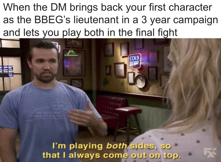 When the DM brings back your first character as the BBEG's lieutenant in a 3 year campaign and lets you play both in the final fight THE MAZES WAS COLD I'm playing both sides, so that I always come out on top. 5X