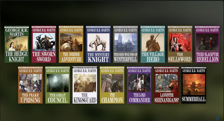 PREQUEL TO THE BELOVED FANTASY SAGA PREQUEL TO THE BELOVED FANTASY SERIES PREQUEL TO THE BELOVED FANTASY SERIES GEORGE R.R. GEORGE R.R. MARTIN MARTIN GEORGE R.R. MARTIN THE HEDGE THE SWORN KNIGHT SWORD PREQUEL TO THE BELOVED FANTASY SERIES GEORGE R.R. MARTIN PREQUEL TO THE BELOVED FANTASY SERIES GEORGE R.R. MARTIN PREQUEL TO THE BELOVED FANTASY SERIES PREQUEL TO THE BELOVED FANTASY SERIES PREQUEL TO THE BELOVED FANTASY SERIES GEORGE R.R. MARTIN GEORGE R.R. MARTIN GEORGE R.R. MARTIN THE DORNISH THE MYSTERY THE SHE-WOLVES OF THE SHE-WOLVES OF ADVENTURE KNIGHT WINTERFELL THE VILLAGE HERO THE THIRD BLACKFYRE SELLSWORD REBELLION PREQUEL TO THE BELOVED FANTASY SERIES PREQUEL TO THE BELOVED FANTASY SERIES PREQUEL TO THE BELOVED FANTASY SERIES PREQUEL TO THE BELOVED FANTASY SERIES PREQUEL TO THE BELOVED FANTASY SERIES PREQUEL TO THE BELOVED FANTASY SERIES PREQUEL TO THE BELOVED FANTASY SERIES GEORGE R.R. MARTIN GEORGE R.R. MARTIN GEORGE R.R. MARTIN Ser Duncan the GEORGE R.R. MARTIN GEORGE R.R. MARTIN GEORGE R.R. MARTIN GEORGE R.R. MARTIN GEORGE R.R. MARTIN THE PEAKE THE GREAT THE THE THE LORD LANNISTER UPRISING COUNCIL KINGSGUARD CHAMPION COMMANDER SHENANIGANS? SUMMERHALL