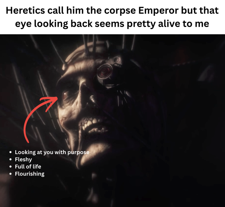 Heretics call him the corpse Emperor but that eye looking back seems pretty alive to me • • Looking at you with purpose Fleshy • Full of life • Flourishing