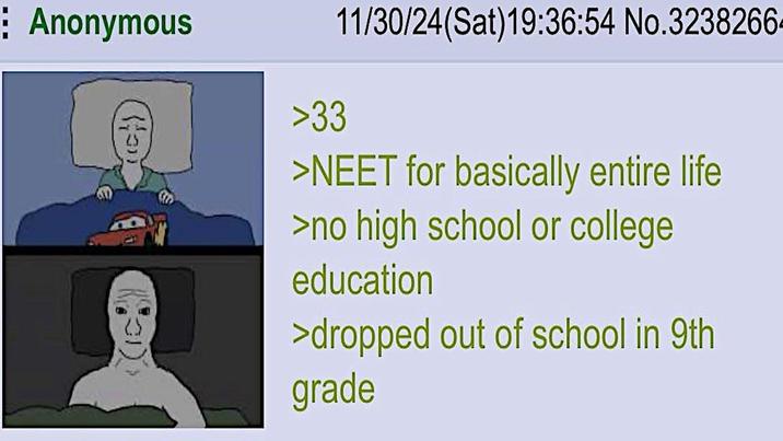 Anonymous >33 11/30/24(Sat)19:36:54 No.3238266- >NEET for basically entire life >no high school or college education >dropped out of school in 9th grade