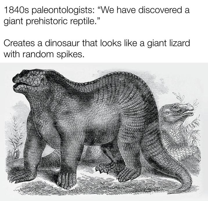 1840s paleontologists: "We have discovered a giant prehistoric reptile." Creates a dinosaur that looks like a giant lizard with random spikes.