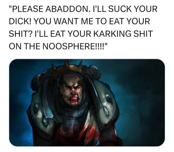 "PLEASE ABADDON. I'LL SUCK YOUR D---! YOU WANT ME TO EAT YOUR S---? I'LL EAT YOUR KARKING S--- ON THE NOOSPHERE!!!!"