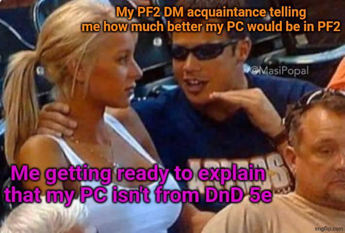 My PF2 DM acquaintance telling me how much better my PC would be in PF2 MasiPopal Me getting ready to explain that my PC isn't from DnD 5e imgflip.com