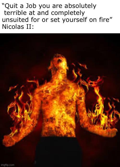 "Quit a Job you are absolutely terrible at and completely unsuited for or set yourself on fire" Nicolas II: imgflip.com