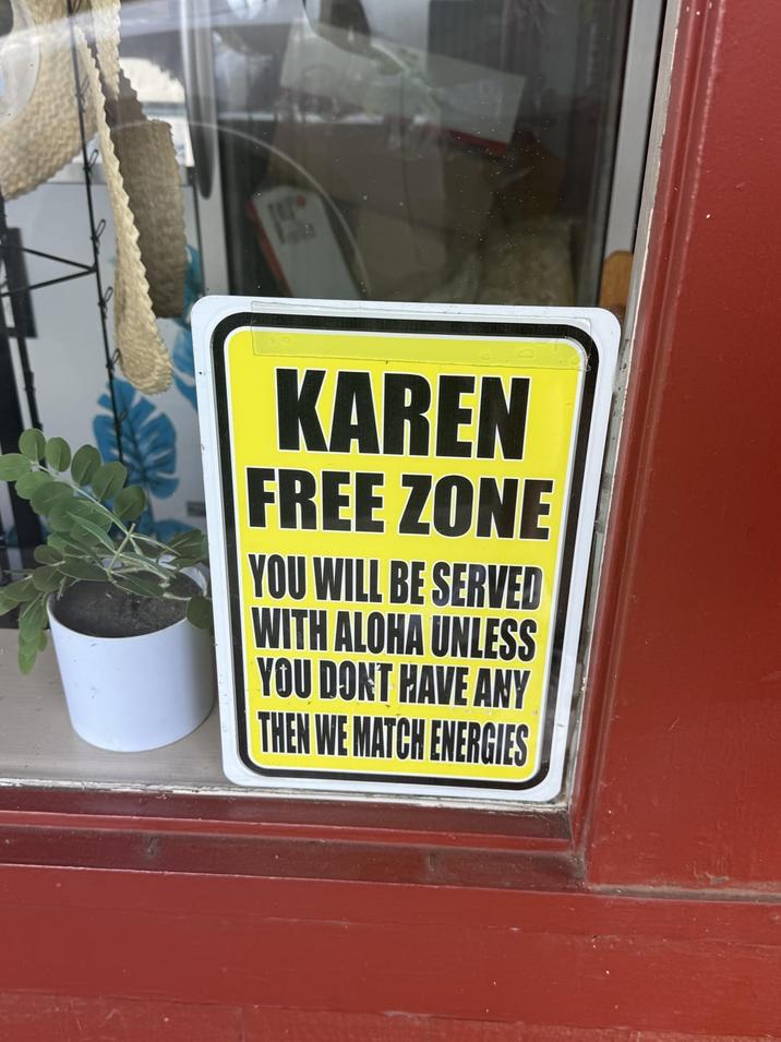 KAREN FREE ZONE YOU WILL BE SERVED WITH ALOHA UNLESS YOU DONT HAVE ANY THEN WE MATCH ENERGIES
