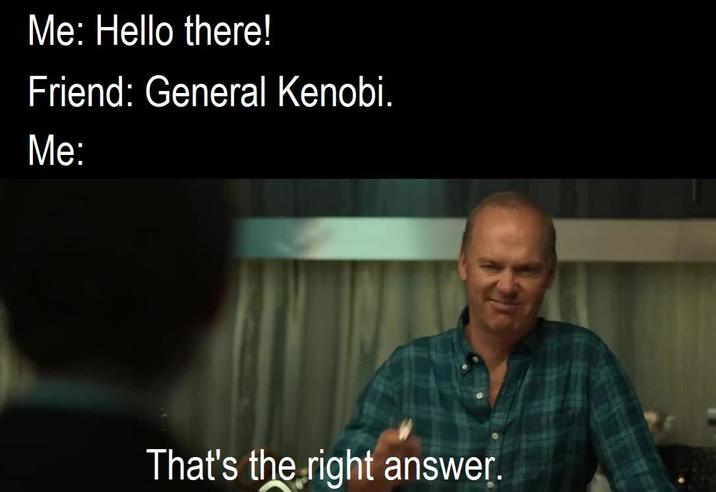 Me: Hello there! Friend: General Kenobi. Me: That's the right answer.
