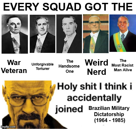 EVERY SQUAD GOT THE War Unforgivable Handsome The Weird The Most Racist Veteran Torturer One Nerd Man Alive H-------- I think i accidentally joined Brazilian Military Dictatorship imgflip.com (1964 - 1985)