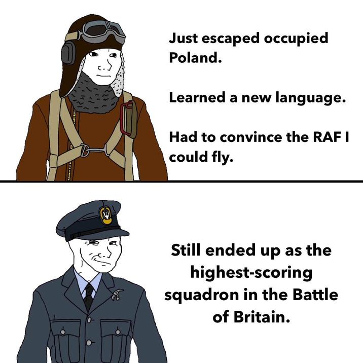ان Just escaped occupied Poland. Learned a new language. Had to convince the RAF I could fly. Still ended up as the highest-scoring squadron in the Battle of Britain.