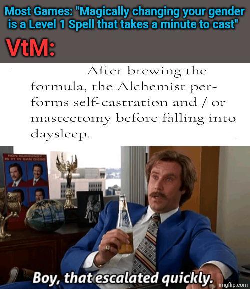 Most Games: "Magically changing your gender is a Level 1 Spell that takes a minute to cast" VtM: After brewing the formula, the Alchemist per- forms self-castration and / or mastectomy before falling into daysleep. RON GUNDY DIEGO Boy, that escalated quickly. imgflip.com