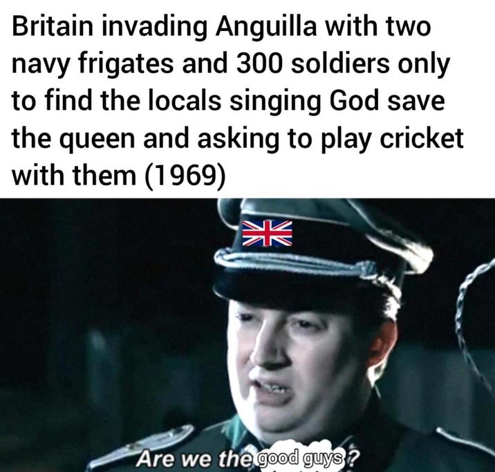 Britain invading Anguilla with two navy frigates and 300 soldiers only to find the locals singing God save the queen and asking to play cricket with them (1969) Z NV Are we the good guys?