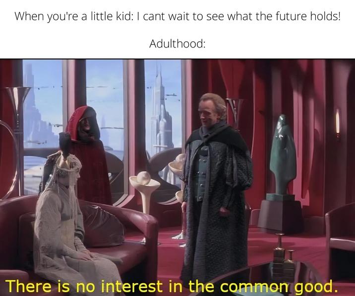 When you're a little kid: I cant wait to see what the future holds! Adulthood: There is no interest in the common good.