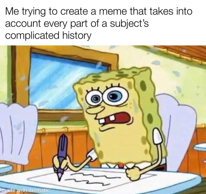 Me trying to create a meme that takes into account every part of a subject's complicated history made with mematic