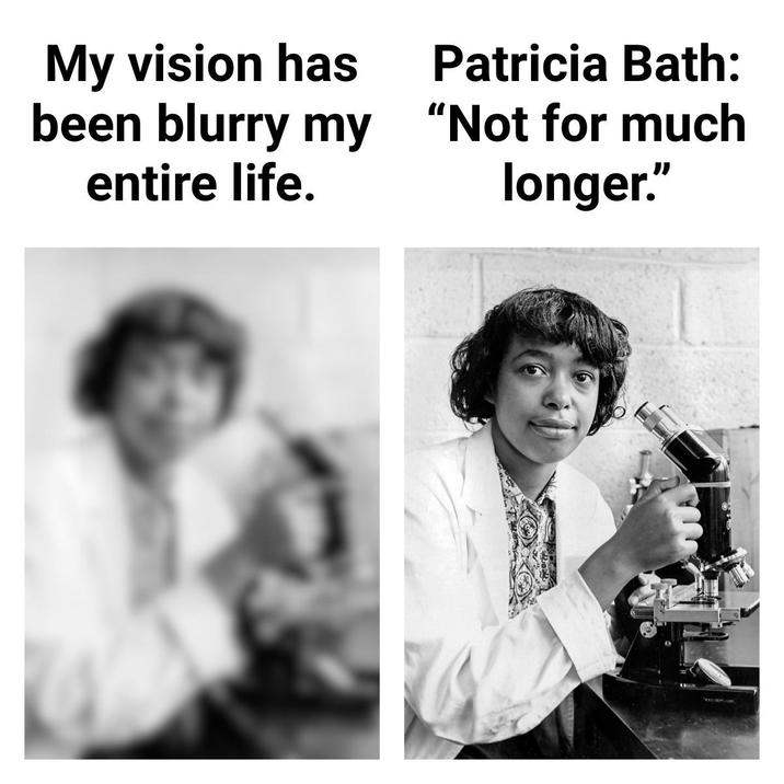 My vision has been blurry my entire life. Patricia Bath: "Not for much longer."