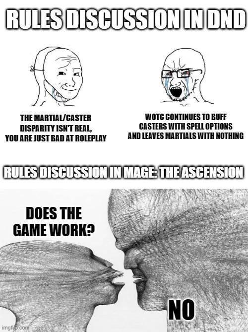 RULES DISCUSSION IN DND THE MARTIAL/CASTER DISPARITY ISN'T REAL, YOU ARE JUST BAD AT ROLEPLAY WOTC CONTINUES TO BUFF CASTERS WITH SPELL OPTIONS AND LEAVES MARTIALS WITH NOTHING RULES DISCUSSION IN MAGE: THE ASCENSION DOES THE GAME WORK? imgftp.com NO