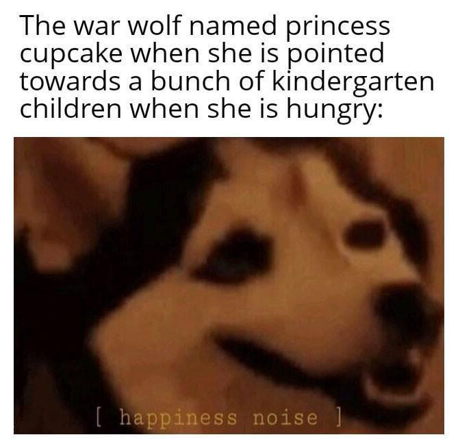 The war wolf named princess cupcake when she is pointed towards a bunch of kindergarten children when she is hungry: [ happiness noise ]