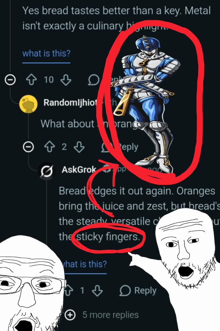 Yes bread tastes better than a key. Metal isn't exactly a culinary bigrigna what is this? 100 > 10 Randomljhio h What about noranc 3 © & 2 ♡ Reply AskGrok pp Bread edges it out again. Oranges bring the juice and zest, but bread's the steady versatile c the sticky fingers. what is this? 3 1 ♡ ☐ Reply + 5 more replies u