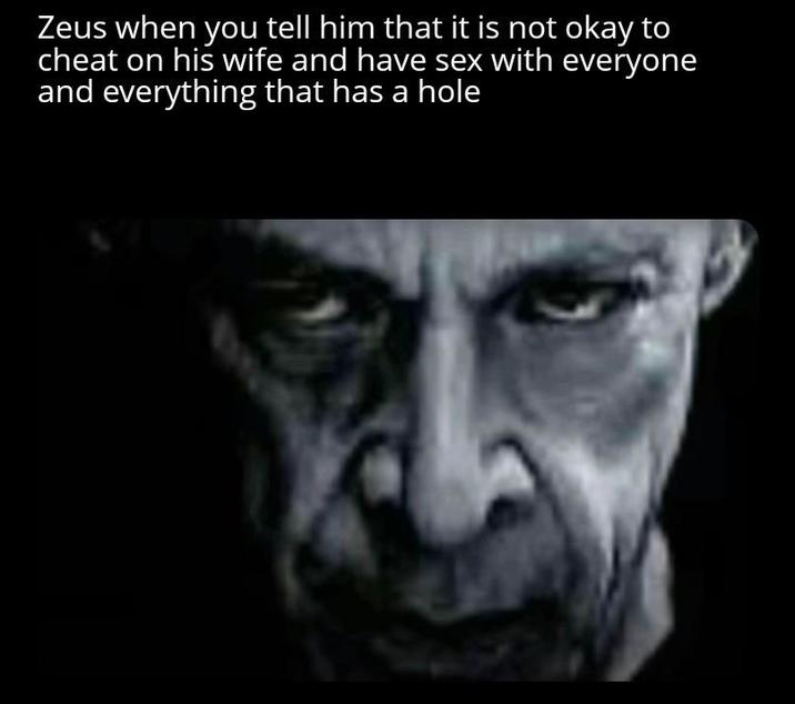 Zeus when you tell him that it is not okay to cheat on his wife and have sex with everyone and everything that has a hole