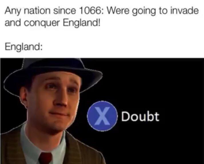 Any nation since 1066: Were going to invade and conquer England! England: X Doubt