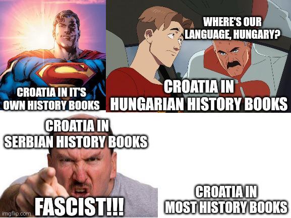 WHERE'S OUR LANGUAGE, HUNGARY? CROATIA IN IT'S CROATIA IN OWN HISTORY BOOKS HUNGARIAN HISTORY BOOKS CROATIA IN SERBIAN HISTORY BOOKS CROATIA IN imgflip.com FASCIST!!! MOST HISTORY BOOKS