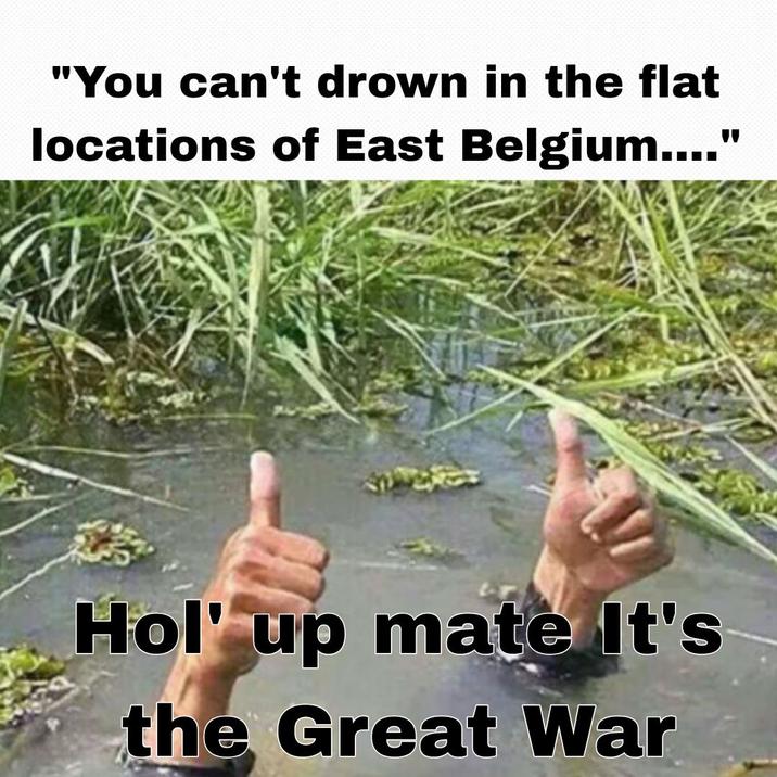 "You can't drown in the flat locations of East Belgium...." Hol' up mate It's the Great War