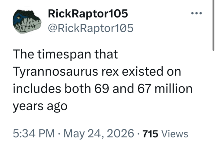 RickRaptor105 @RickRaptor105 The timespan that Tyrannosaurus rex existed on includes both 69 and 67 million years ago 5:34 PM. May 24, 2026 715 Views