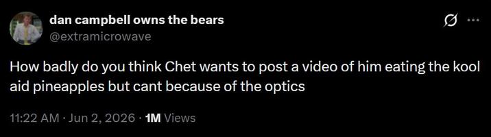 dan campbell owns the bears @extramicrowave 0 How badly do you think Chet wants to post a video of him eating the kool aid pineapples but cant because of the optics 11:22 AM · Jun 2, 2026 1M Views