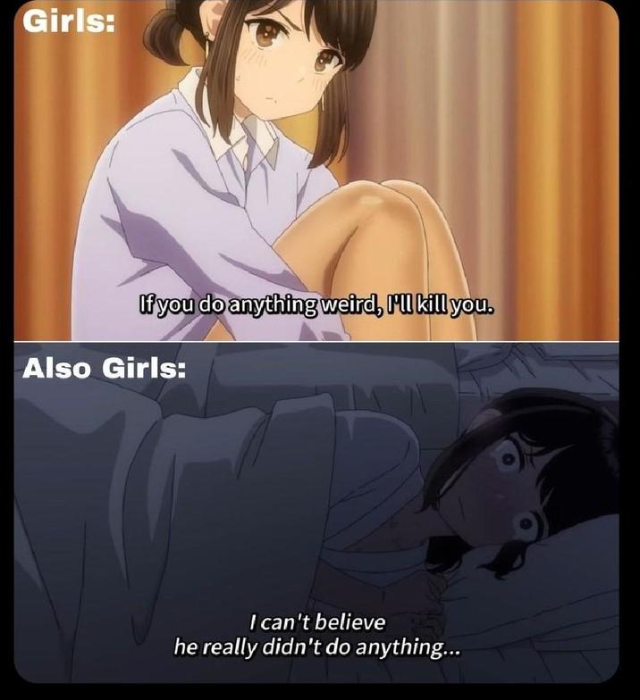 Girls: If you do anything weird, I'll kill you. Also Girls: I can't believe he really didn't do anything...