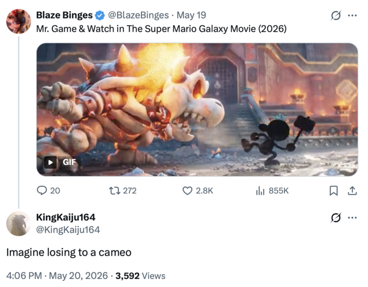 Blaze Binges @BlazeBinges. May 19 Mr. Game & Watch in The Super Mario Galaxy Movie (2026) GIF 20 17272 2.8K 855K KingKaiju164 @KingKaiju164 Imagine losing to a cameo 4:06 PM ⚫ May 20, 2026 3,592 Views ... Ø ..