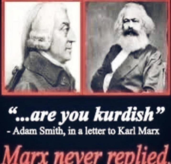 "...are you kurdish" - Adam Smith, in a letter to Karl Marx Marx never replied.