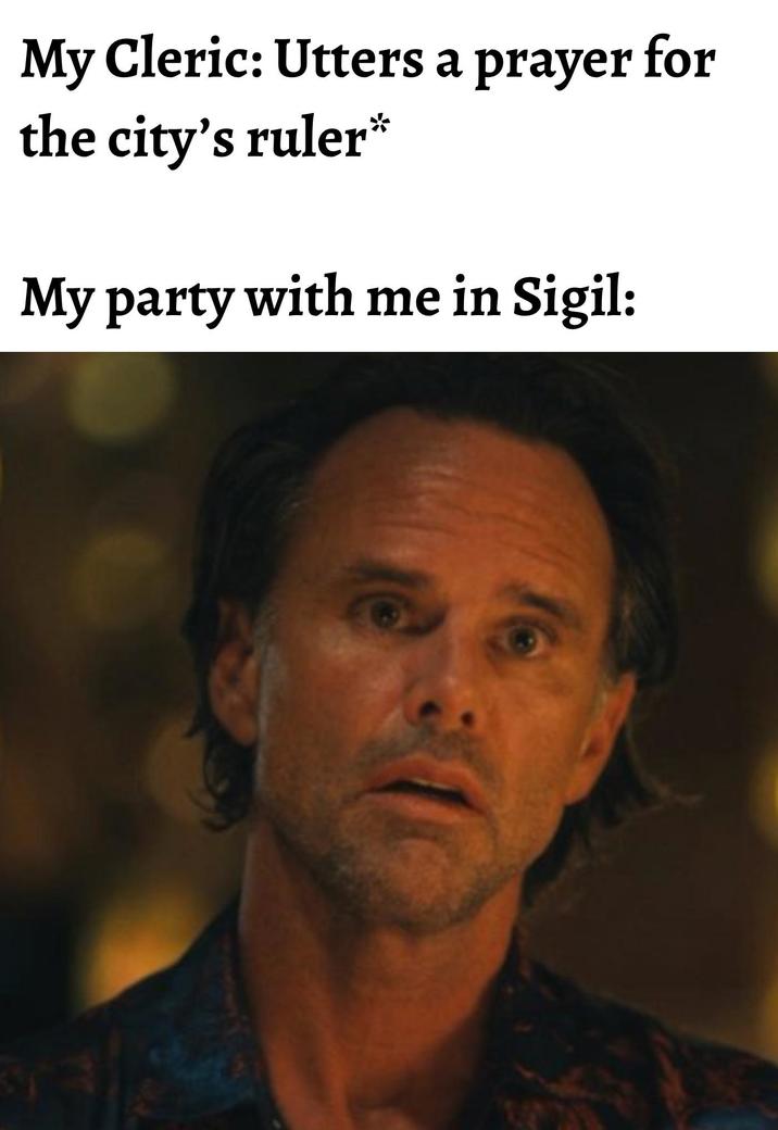 My Cleric: Utters a prayer for the city's ruler* My party with me in Sigil: