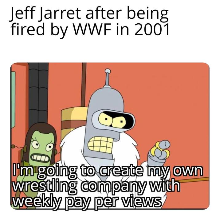 Jeff Jarret after being fired by WWF in 2001 I'm going to create my own wrestling company with weekly pay per views