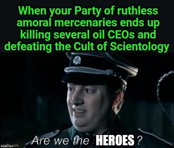 When your Party of ruthless amoral mercenaries ends up killing several oil CEOs and defeating the Cult of Scientology Are we the HEROES? imaalia.com