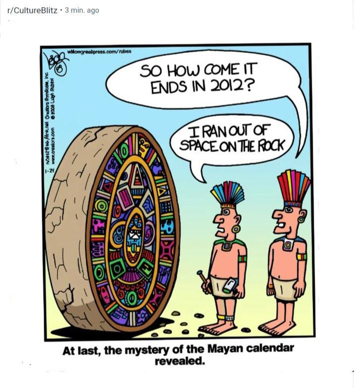 r/CultureBlitz 3 min. ago 2. Orators Byndicom, Inc. www.ovisors.com 1-24 wilongrealpress.com/rabes SO HOW COME IT ENDS IN 2012? IRAN OUT OF SPACE ON THE ROCK ܨܧ At last, the mystery of the Mayan calendar revealed.