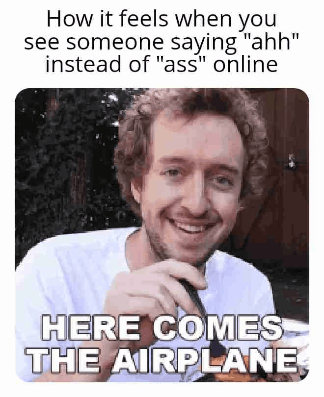 How it feels when you see someone saying "ahh" instead of "ass" online HERE COMES THE AIRPLANE